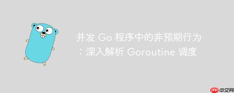 并发 go 程序中的非预期行为:深入解析 goroutine 调度
