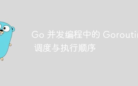 Go 并发编程中的 Goroutine 调度与执行顺序
