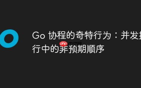 Go 协程的奇特行为：并发执行中的非预期顺序