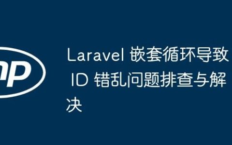 Laravel 嵌套循环导致 ID 错乱问题排查与解决