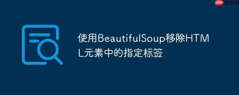 使用beautifulsoup移除html元素中的指定标签