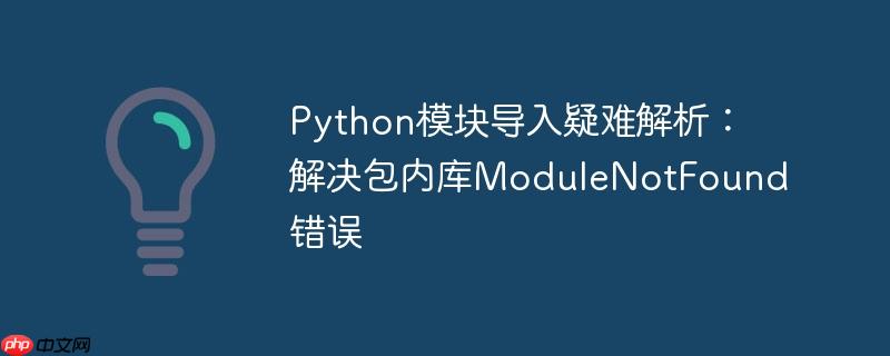 python模块导入疑难解析:解决包内库modulenotfound错误