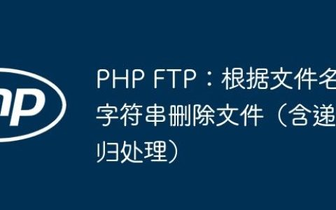 PHP FTP：根据文件名字符串删除文件（含递归处理）