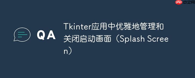 Tkinter应用中优雅地管理和关闭启动画面(Splash Screen)