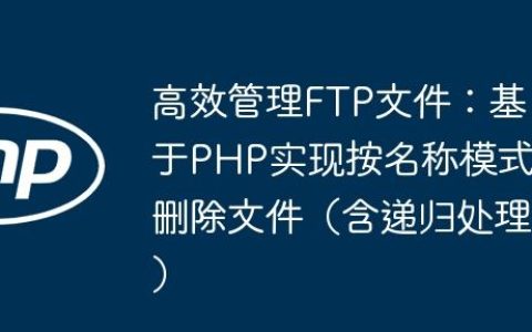 高效管理FTP文件：基于PHP实现按名称模式删除文件（含递归处理）