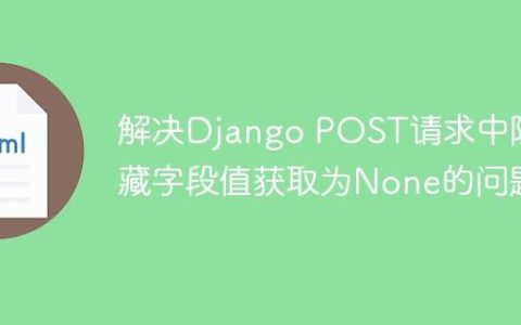解决Django POST请求中隐藏字段值获取为None的问题