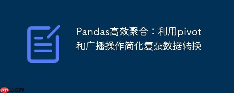 Pandas高效聚合:利用pivot和广播操作简化复杂数据转换