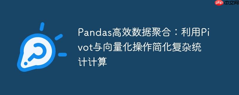 Pandas高效数据聚合：利用Pivot与向量化操作简化复杂统计计算