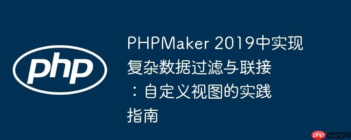 PHPMaker 2019中实现复杂数据过滤与联接:自定义视图的实践指南