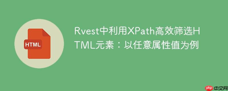 Rvest中利用XPath高效筛选HTML元素:以任意属性值为例