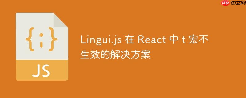 Lingui.js 在 React 中 t 宏不生效的解决方案