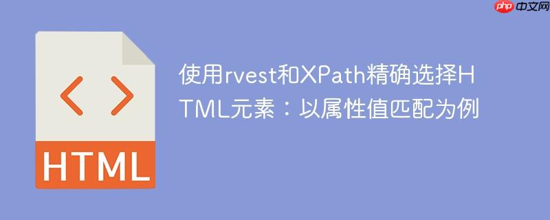 使用rvest和XPath精确选择HTML元素:以属性值匹配为例
