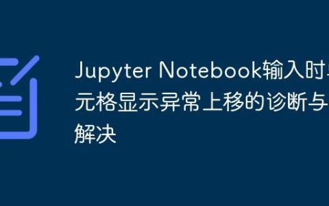 Jupyter Notebook输入时单元格显示异常上移的诊断与解决