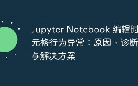 Jupyter Notebook 编辑时单元格行为异常：原因、诊断与解决方案