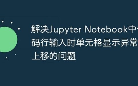 解决Jupyter Notebook中代码行输入时单元格显示异常上移的问题