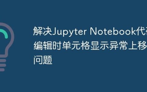 解决Jupyter Notebook代码编辑时单元格显示异常上移问题