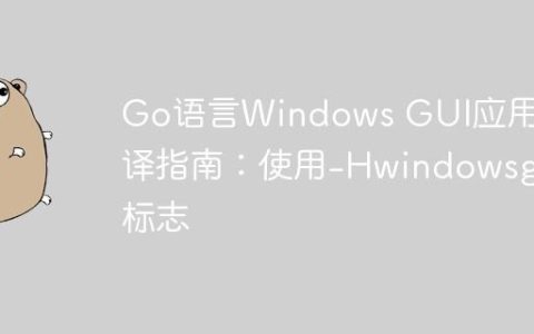 Go语言Windows GUI应用编译指南：使用-Hwindowsgui标志