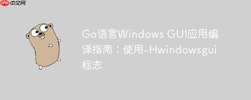 Go语言Windows GUI应用编译指南:使用-Hwindowsgui标志