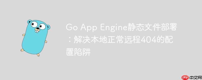 Go App Engine静态文件部署：解决本地正常远程404的配置陷阱