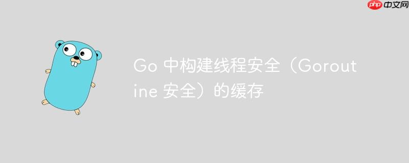 go 中构建线程安全(goroutine 安全)的缓存