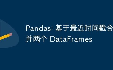 Pandas: 基于最近时间戳合并两个 DataFrames