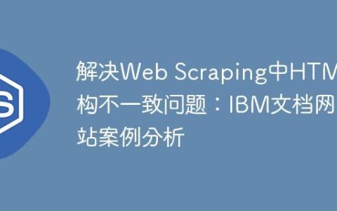 解决Web Scraping中HTML结构不一致问题：IBM文档网站案例分析