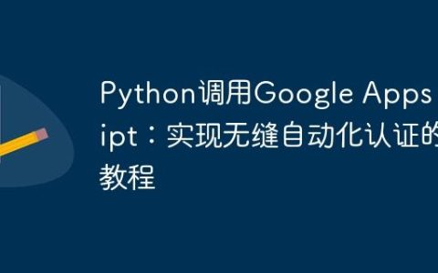 Python调用Google Apps Script：实现无缝自动化认证的教程