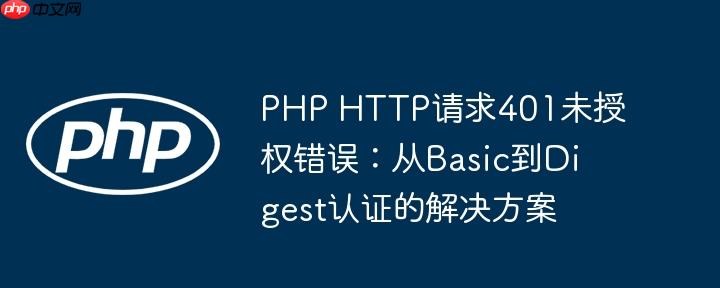 PHP HTTP请求401未授权错误:从Basic到Digest认证的解决方案