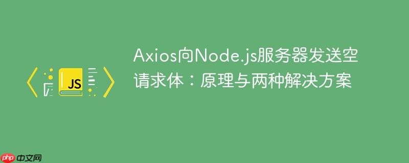 Axios向Node.js服务器发送空请求体:原理与两种解决方案