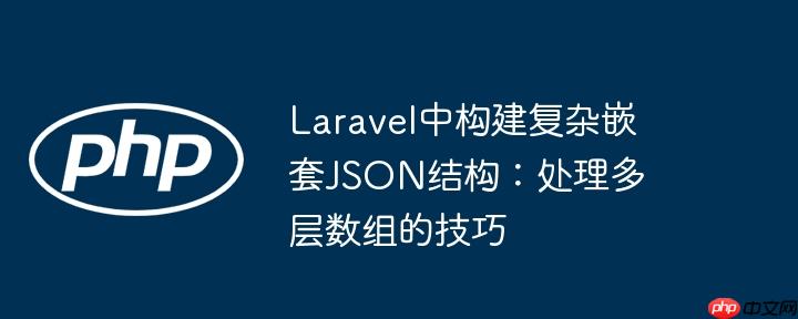 laravel中构建复杂嵌套json结构:处理多层数组的技巧