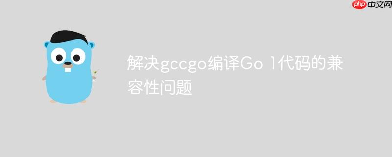 解决gccgo编译Go 1代码的兼容性问题