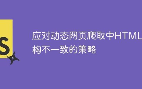 应对动态网页爬取中HTML结构不一致的策略