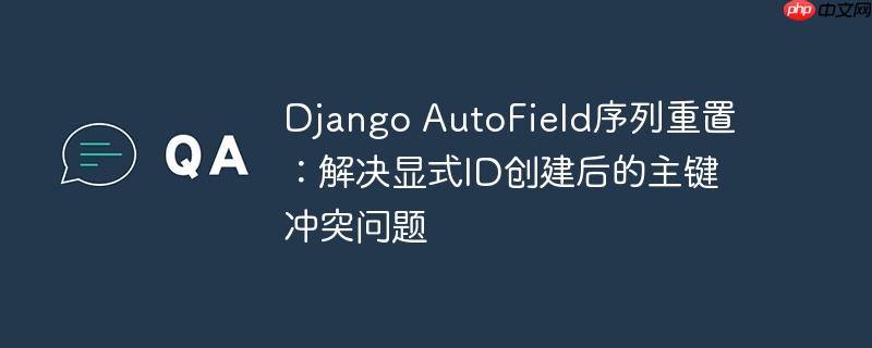 django autofield序列重置:解决显式id创建后的主键冲突问题