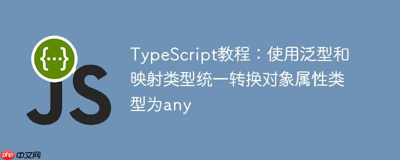 TypeScript教程:使用泛型和映射类型统一转换对象属性类型为any