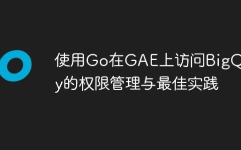 使用Go在GAE上访问BigQuery的权限管理与最佳实践