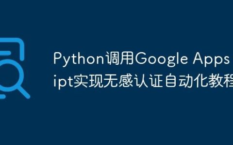 Python调用Google Apps Script实现无感认证自动化教程
