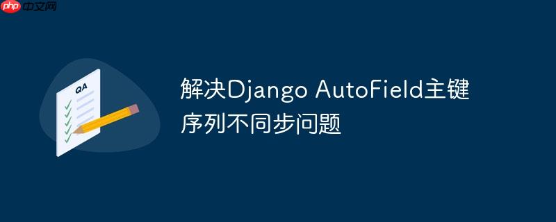 解决Django AutoField主键序列不同步问题