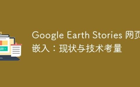 Google Earth Stories 网页嵌入：现状与技术考量