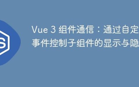 Vue 3 组件通信：通过自定义事件控制子组件的显示与隐藏