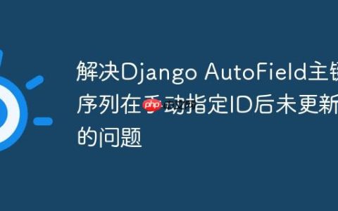 解决Django AutoField主键序列在手动指定ID后未更新的问题