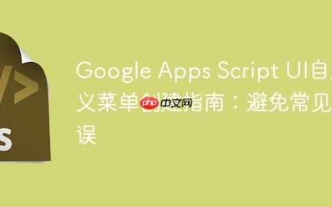 Google Apps Script UI自定义菜单创建指南：避免常见错误