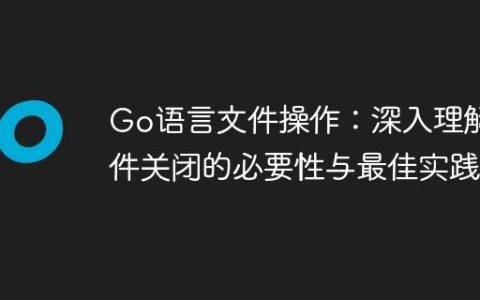 Go语言文件操作：深入理解文件关闭的必要性与最佳实践