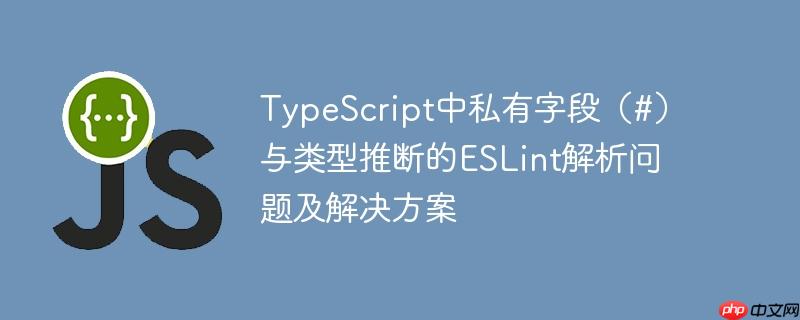 TypeScript中私有字段(#)与类型推断的ESLint解析问题及解决方案
