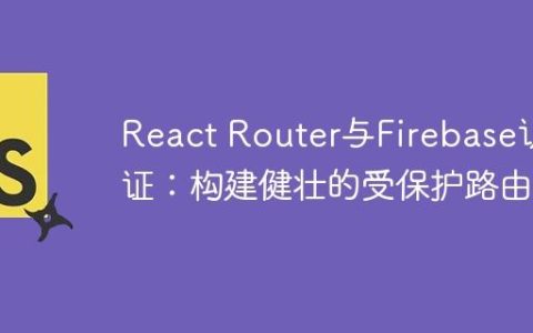 React Router与Firebase认证：构建健壮的受保护路由