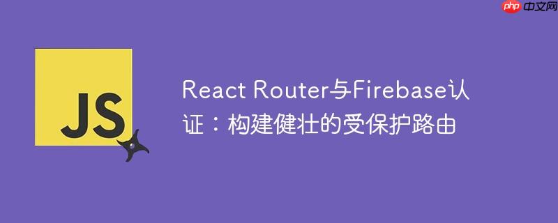 react router与firebase认证：构建健壮的受保护路由