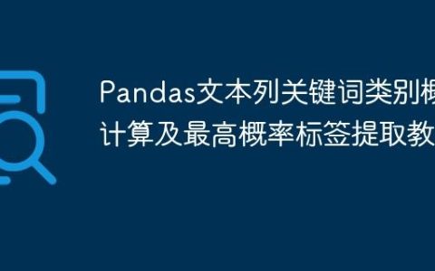 Pandas文本列关键词类别概率计算及最高概率标签提取教程