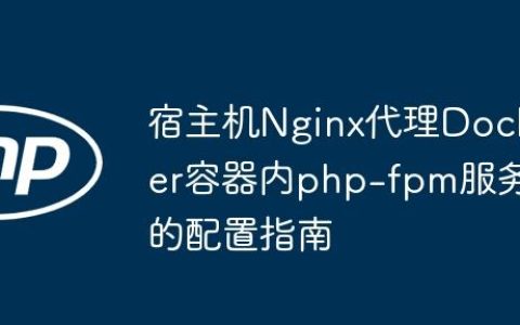 宿主机Nginx代理Docker容器内php-fpm服务的配置指南