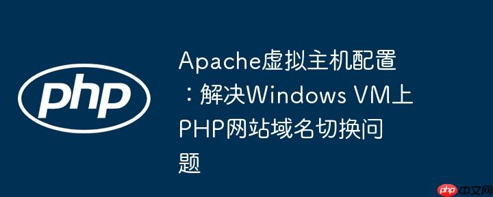 Apache虚拟主机配置:解决Windows VM上PHP网站域名切换问题
