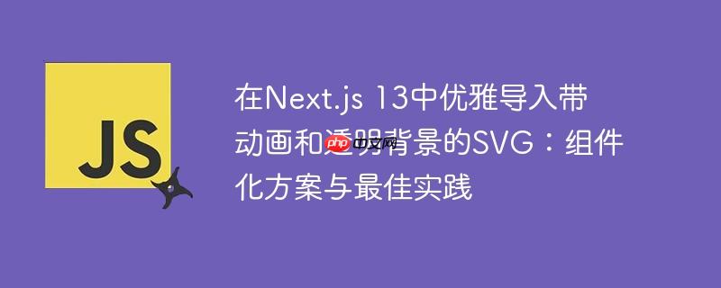 在next.js 13中优雅导入带动画和透明背景的svg:组件化方案与最佳实践