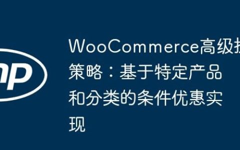 WooCommerce高级折扣策略：基于特定产品和分类的条件优惠实现